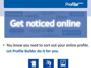 • You know you need to sort out your online profile.
  Let Profile Builder do it for you.
 
