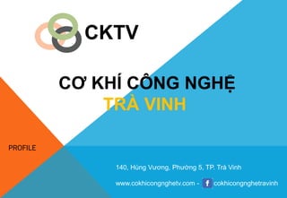CKTV
PROFILE
140, Hùng Vƣơng, Phƣờng 5, TP. Trà Vinh
www.cokhicongnghetv.com - cokhicongnghetravinh
CƠ KHÍ CÔNG NGHỆ
TRÀ VINH
 