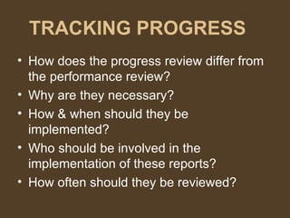 TRACKING PROGRESS How does the progress review differ from the performance review? Why are they necessary? How & when should they be implemented? Who should be involved in the implementation of these reports? How often should they be reviewed? 