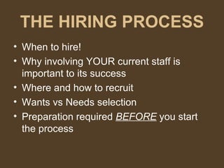 THE HIRING PROCESS When to hire! Why involving YOUR current staff is important to its success Where and how to recruit Wants vs Needs selection Preparation required  BEFORE  you start the process 