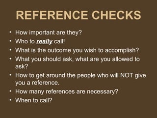 REFERENCE CHECKS How important are they? Who to  really  call! What is the outcome you wish to accomplish? What you should ask, what are you allowed to ask? How to get around the people who will NOT give you a reference. How many references are necessary? When to call? 