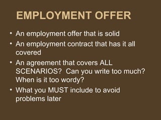 EMPLOYMENT OFFER An employment offer that is solid An employment contract that has it all covered An agreement that covers ALL SCENARIOS?  Can you write too much?  When is it too wordy? What you MUST include to avoid problems later 
