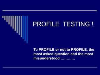 PROFILE  TESTING ! To PROFILE or not to PROFILE, the most asked question and the most misunderstood ………… 