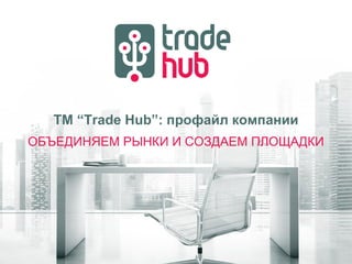 ТМ “Trade Hub”: профайл компании
ОБЪЕДИНЯЕМ РЫНКИ И СОЗДАЕМ ПЛОЩАДКИ
 