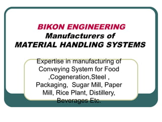 BIKON ENGINEERING
Manufacturers of
MATERIAL HANDLING SYSTEMS
Expertise in manufacturing of
Conveying System for Food
,Cogeneration,Steel ,
Packaging, Sugar Mill, Paper
Mill, Rice Plant, Distillery,
Beverages Etc.
 