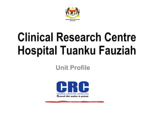 Clinical Research Centre
Hospital Tuanku Fauziah
Unit Profile
 
