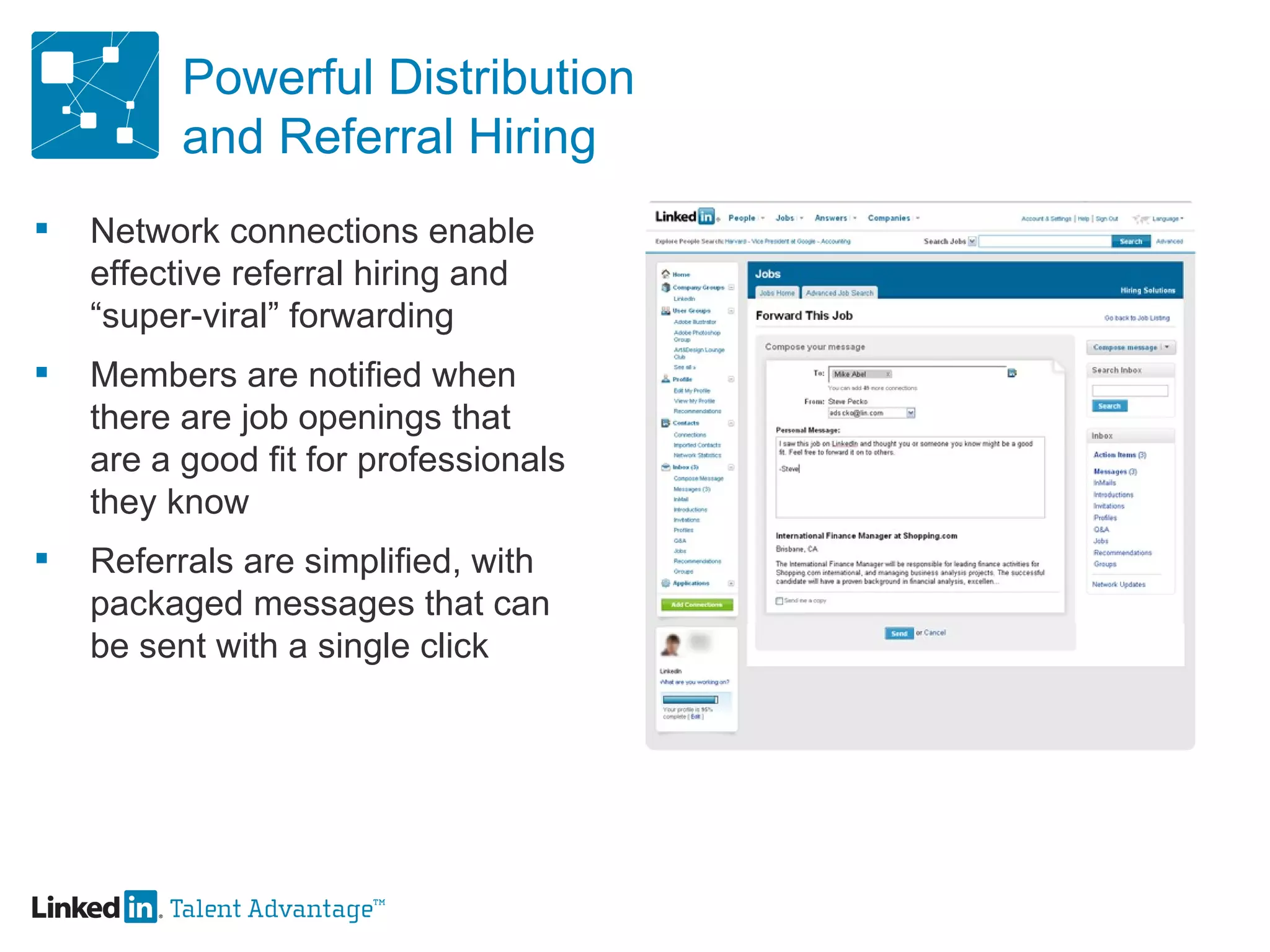 Powerful Distribution and Referral Hiring Network connections enable effective referral hiring and “super-viral” forwarding Members are notified when there are job openings that  are a good fit for professionals they know Referrals are simplified, with packaged messages that can be sent with a single click 