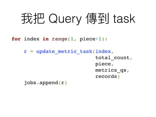 for index in range(1, piece+1):
r = update_metric_task(index,
total_count,
piece,
metrics_qs,
records)
jobs.append(r)
Query task
 