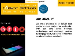 Our QUALITY
Our main emphasis is to deliver best
quality in every project we undertake.
With our time tested business
methodology, and structured solution
building approach, we ensure to maintain
our global business standards.
www.earnestbrothers.com
FOLLOW US:
Earnest Brothers | ABOUT
 