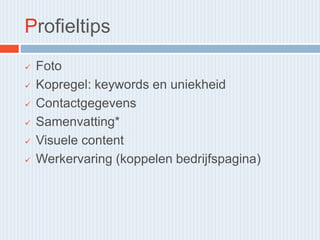 Profieltips
 Foto
 Kopregel: keywords en uniekheid
 Contactgegevens
 Samenvatting*
 Visuele content
 Werkervaring (koppelen bedrijfspagina)
 