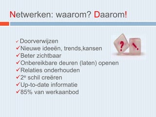 Netwerken: waarom? Daarom!
 Doorverwijzen
Nieuwe ideeën, trends,kansen
Beter zichtbaar
Onbereikbare deuren (laten) openen
Relaties onderhouden
2e schil creëren
Up-to-date informatie
85% van werkaanbod
 