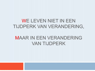 WE LEVEN NIET IN EEN
TIJDPERK VAN VERANDERING,
MAAR IN EEN VERANDERING
VAN TIJDPERK
 