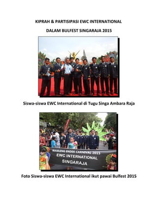 KIPRAH & PARTISIPASI EWC INTERNATIONAL
DALAM BULFEST SINGARAJA 2015
Siswa-siswa EWC International di Tugu Singa Ambara Raja
Foto Siswa-siswa EWC International ikut pawai Bulfest 2015
 