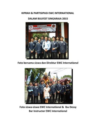 KIPRAH & PARTISIPASI EWC INTERNATIONAL
DALAM BULFEST SINGARAJA 2015
Foto bersama siswa dan Direktur EWC International
Foto siswa-siswa EWC International & Ibu Dessy
Bar Instructor EWC International
 