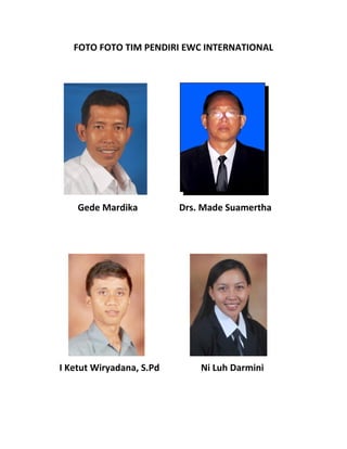 FOTO FOTO TIM PENDIRI EWC INTERNATIONAL
Gede Mardika Drs. Made Suamertha
I Ketut Wiryadana, S.Pd Ni Luh Darmini
 