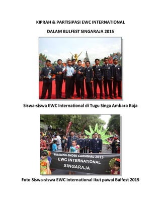 KIPRAH & PARTISIPASI EWC INTERNATIONAL
DALAM BULFEST SINGARAJA 2015
Siswa-siswa EWC International di Tugu Singa Ambara Raja
Foto Siswa-siswa EWC International ikut pawai Bulfest 2015
 