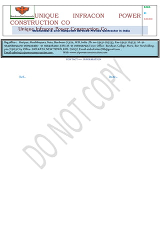 CONTACT---- INFORMATION
Ref... Date...
Reg.office-: Haripur, Mushlimpara, Natu, Burdwan-713124, W.B, India ,Ph no-03451-263233, Fax-03451 263231, M- 91-
9547680502/91-7699493617 91 9564784510 /JAM-M- 91 7069557921,Town Office- Burdwan College More, Bur-Newbilding,
pin-713103 City Office- KOLKATA, NEW TOWN, KOL-700157, Email-atabul.islam786@gmail.com ,
Email>admin@uipowerconstruction.com , Web:-www.uipowerconstruction.com
Unique Infracon Power Construction Co
UNIQUE INFRACON POWER
CONSTRUCTION CO
Mechanical & civil manpower Services Provide Contractor in India
BABA
KI
KARAM
 