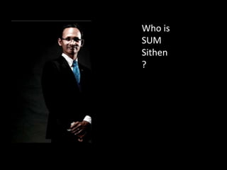 Who is
SUM
Sithen
?
 