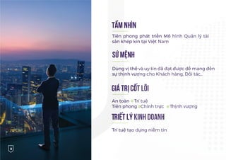 SỨ MỆNH
Dùng vị thế và uy tín đã đạt được để mang đến
sự thịnh vượng cho Khách hàng, Đối tác..
An toàn Trí tuệ
Tiên phong Chính trực Thịnh vượng
GIÁ TRỊ CỐT LÕI
TẦM NHÌN
Tiên phong phát triển Mô hình Quản lý tài
sản khép kín tại Việt Nam
Triết lý kinh doanh
Trí tuệ tạo dựng niềm tin
14
 