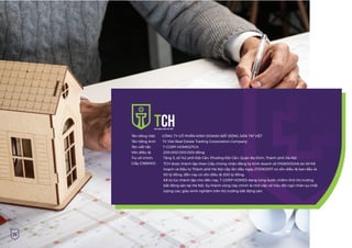 24
Tên tiếng Việt: CÔNG TY CỔ PHẦN KINH DOANH BẤT ĐỘNG SẢN TRÍ VIỆT
Tên tiếng Anh: Tri Viet Real Estate Trading Corporation Company
Tên viết tắt: T-CORP HOMES/TCH
Vốn điều lệ: 200.000.000.000 đồng
Trụ sở chính: Tầng 5, số 142 phố Đội Cấn, Phường Đội Cấn, Quận Ba Đình, Thành phố Hà Nội
Giấy CNĐKKD:
CH
BẤT ĐỘNG SẢN TRÍ VIỆT
TCH được thành lập theo Giấy chứng nhận đăng ký kinh doanh số 0108003246 do Sở Kế
hoạch và Đầu tư Thành phố Hà Nội cấp lần đầu ngày 27/09/2017 có vốn điều lệ ban đầu là
50 tỷ đồng, đến nay có vốn điều lệ 200 tỷ đồng.
Kể từ lúc thành lập cho đến nay, T-CORP HOMES đang từng bước chiếm lĩnh thị trường
bất động sản tại Hà Nội. Sự thành công này chính là nhờ việc sở hữu đội ngũ nhân sự chất
lượng cao, giàu kinh nghiệm trên thị trường bất động sản.
 