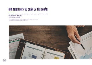 42
GIỚI THIỆU dịch vụ quản lý tài KHOẢN
Dịch vụ quản lý tài khoản với tỷ suất sinh lời bình quân đạt khoảng 25-30%/năm (+/- 5%)
Chiến lược đầu tư
. Quy trình đầu tư kỷ luật
. Phương pháp tiếp cận năng động để đưa ra quyết định đầu tư
. Quản trị rủi ro nghiêm ngặt và hiệu quả
 