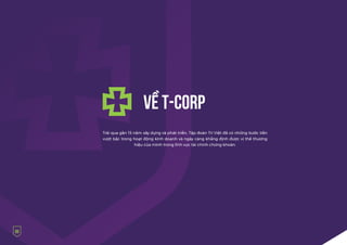 Trải qua gần 15 năm xây dựng và phát triển, Tập đoàn Trí Việt đã có những bước tiến
vượt bậc trong hoạt động kinh doanh và ngày càng khẳng định được vị thế thương
hiệu của mình trong lĩnh vực tài chính chứng khoán.
VỀ T-CORP
06
 
