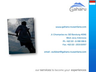 www.gaharu-nusantara.com


           Jl. Cihampelas no. 132 Bandung 40116
                          West Java, Indonesia
                       Ph. +62 22 - 6 138 138 6
                      Fax. +62 22 - 203 0097


      email : outdoor@gaharu-nusantara.com




our services to become your experiences
 