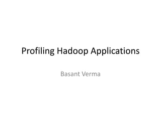 Profiling Hadoop Applications
Basant Verma
 