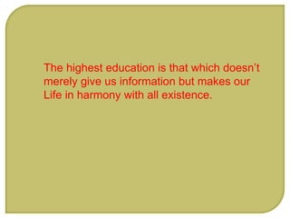 The highest education is that which doesn’t
merely give us information but makes our
Life in harmony with all existence.
 