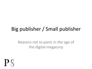 Big publisher / Small publisher Reasons not to panic in the age of the digital megacorp 