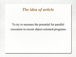 The idea of article


 To try to measure the potential for parallel
execution in recent object-oriented programs.
 