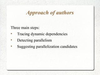 Approach of authors

Three main steps:

    Tracing dynamic dependencies

    Detecting parallelism

    Suggesting parallelization candidates
 