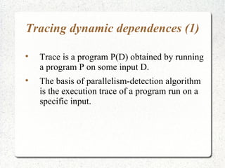 Tracing dynamic dependences (1)


    Trace is a program P(D) obtained by running
    a program P on some input D.

    The basis of parallelism-detection algorithm
    is the execution trace of a program run on a
    specific input.
 