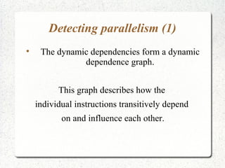 Detecting parallelism (1)

     The dynamic dependencies form a dynamic
               dependence graph.


          This graph describes how the
    individual instructions transitively depend
           on and influence each other.
 