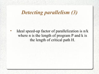 Detecting parallelism (3)



    Ideal speed-up factor of parallelization is n/k
     where n is the length of program P and k is
            the length of critical path H.
 