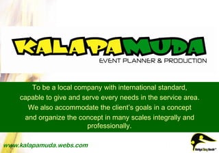 To be a local company with international standard,
    capable to give and serve every needs in the service area.
      We also accommodate the client’s goals in a concept
     and organize the concept in many scales integrally and
                         professionally.

www.kalapamuda.webs.com
 