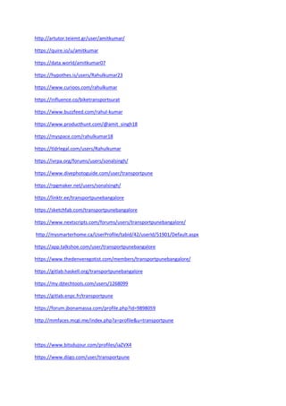 http://artutor.teiemt.gr/user/amitkumar/
https://quire.io/u/amitkumar
https://data.world/amitkumar07
https://hypothes.is/users/Rahulkumar23
https://www.curioos.com/rahulkumar
https://influence.co/biketransportsurat
https://www.buzzfeed.com/rahul-kumar
https://www.producthunt.com/@amit_singh18
https://myspace.com/rahulkumar18
https://tldrlegal.com/users/Rahulkumar
https://ivrpa.org/forums/users/sonalsingh/
https://www.divephotoguide.com/user/transportpune
https://rpgmaker.net/users/sonalsingh/
https://linktr.ee/transportpunebangalore
https://sketchfab.com/transportpunebangalore
https://www.nextscripts.com/forums/users/transportpunebangalore/
http://mysmarterhome.ca/UserProfile/tabid/42/userId/51901/Default.aspx
https://app.talkshoe.com/user/transportpunebangalore
https://www.thedenveregotist.com/members/transportpunebangalore/
https://gitlab.haskell.org/transportpunebangalore
https://my.djtechtools.com/users/1268099
https://gitlab.enpc.fr/transportpune
https://forum.jbonamassa.com/profile.php?id=9898059
http://mmfaces.mcgi.me/index.php?a=profile&u=transportpune
https://www.bitsdujour.com/profiles/iaZVX4
https://www.diigo.com/user/transportpune
 