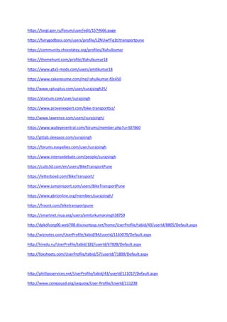 https://torgi.gov.ru/forum/user/edit/1574666.page
https://fairygodboss.com/users/profile/LZNUwYFq1t/transportpune
https://community.chocolatey.org/profiles/Rahulkumar
https://themehunt.com/profile/Rahulkumar18
https://www.gta5-mods.com/users/amitkumar18
https://www.cakeresume.com/me/rahulkumar-f0c450
http://www.cplusplus.com/user/surajsingh25/
https://storium.com/user/surajsingh
https://www.provenexpert.com/bike-transportbiz/
http://www.lawrence.com/users/surajsingh/
https://www.walleyecentral.com/forums/member.php?u=307860
http://gitlab.sleepace.com/surajsingh
https://forums.easyallies.com/user/surajsingh
https://www.intensedebate.com/people/surajsingh
https://cults3d.com/en/users/BikeTransportPune
https://letterboxd.com/BikeTransport/
https://www.jumpinsport.com/users/BikeTransportPune
https://www.gbrionline.org/members/surajsingh/
https://froont.com/biketransportpune
https://smartnet.niua.org/users/amitsrkumarsingh38759
http://dpkofcorg00.web708.discountasp.net/home/UserProfile/tabid/43/userId/8805/Default.aspx
http://wiznotes.com/UserProfile/tabid/84/userId/1163079/Default.aspx
http://kiredu.ru/UserProfile/tabid/182/userId/67828/Default.aspx
http://foxsheets.com/UserProfile/tabid/57/userId/71899/Default.aspx
http://phillipsservices.net/UserProfile/tabid/43/userId/111017/Default.aspx
http://www.conejousd.org/sequoia/User-Profile/UserId/111238
 