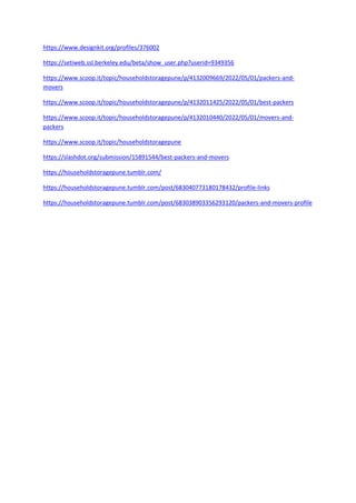 https://www.designkit.org/profiles/376002
https://setiweb.ssl.berkeley.edu/beta/show_user.php?userid=9349356
https://www.scoop.it/topic/householdstoragepune/p/4132009669/2022/05/01/packers-and-
movers
https://www.scoop.it/topic/householdstoragepune/p/4132011425/2022/05/01/best-packers
https://www.scoop.it/topic/householdstoragepune/p/4132010440/2022/05/01/movers-and-
packers
https://www.scoop.it/topic/householdstoragepune
https://slashdot.org/submission/15891544/best-packers-and-movers
https://householdstoragepune.tumblr.com/
https://householdstoragepune.tumblr.com/post/683040773180178432/profile-links
https://householdstoragepune.tumblr.com/post/683038903356293120/packers-and-movers-profile
 