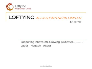 LOFTYINC     ALLIED PARTNERS LIMITED
                                       RC 801719




   Supporting Innovators, Growing Businesses…………
   Lagos – Houston - Accra




                 www.loftyincltd.biz
 