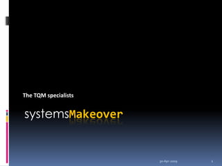 systemsMakeover The TQM specialists 30-Apr-2009 1 