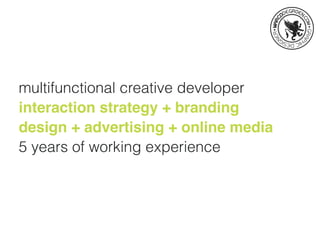 multifunctional creative developer
interaction strategy + branding
design + advertising + online media
5 years of working experience
 