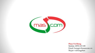 Phan Vũ Hùng
Mobile: 0978 119 199
Email: hungpv@masscom.vn
Skype: vuhungphan
 