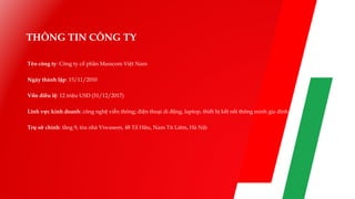 THÔNG TIN CÔNG TY
Tên công ty: Công ty cổ phần Masscom Việt Nam
Ngày thành lập: 15/11/2010
Vốn điều lệ: 12 triệu USD (31/12/2017)
Lĩnh vực kinh doanh: công nghệ viễn thông; điện thoại di động, laptop, thiết bị kết nối thông minh gia đình
Trụ sở chính: tầng 9, tòa nhà Viwaseen, 48 Tố Hữu, Nam Từ Liêm, Hà Nội
 