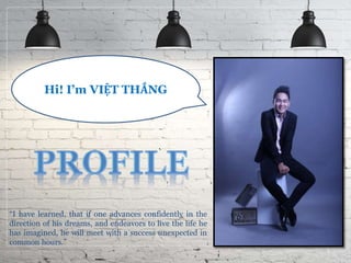 1
“I have learned, that if one advances confidently in the
direction of his dreams, and endeavors to live the life he
has imagined, he will meet with a success unexpected in
common hours.”
Hi! I’m VIỆT THẮNG
 