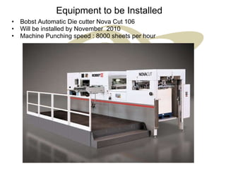 Equipment to be Installed Bobst Automatic Die cutter Nova Cut 106 Will be installed by November  2010 Machine Punching speed : 8000 sheets per hour 