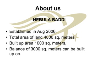 About us NEBULA BADDI Established in Aug 2006. Total area of land 4000 sq. meters. Built up area 1000 sq. meters. Balance of 3000 sq. meters can be built up on  