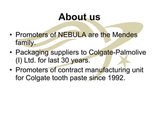 About us Promoters of NEBULA are the Mendes family. Packaging suppliers to Colgate-Palmolive (I) Ltd. for last 30 years. Promoters of contract manufacturing unit for Colgate tooth paste since 1992.  