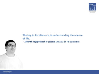 The key to Excellence is in understanding the science
of life.
- Jayanth Jayaprakash JJ (posted 19.02.13 on FB &LinkedIn)
 