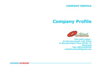 COMPANY PROFILE




                    Company Profile



                                       Info Lebih Lanjut :
                           Ari Dwi Kurniawati, S.Si, M.Kes
                      Jl. Wonodri Kopen Timur III No. 11
                                              , Semarang
                                     Telp :082133206363
                             aridwikurniawati@gmail.com




ZEROMIND OUTBOUND
 